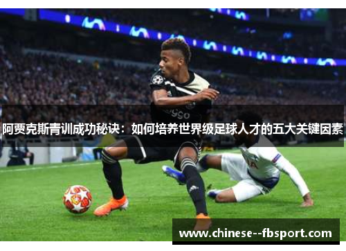 阿贾克斯青训成功秘诀：如何培养世界级足球人才的五大关键因素