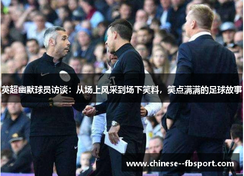 英超幽默球员访谈：从场上风采到场下笑料，笑点满满的足球故事