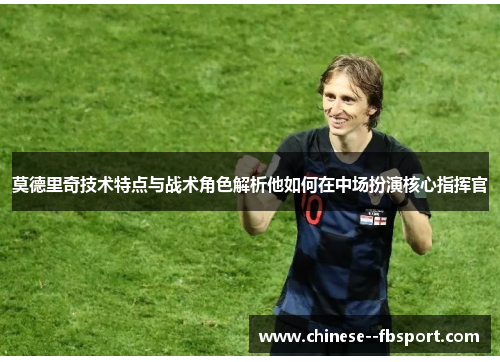 莫德里奇技术特点与战术角色解析他如何在中场扮演核心指挥官