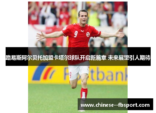 路易斯阿尔贝托加盟卡塔尔球队开启新篇章 未来展望引人期待