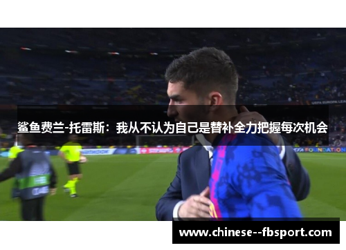 鲨鱼费兰-托雷斯：我从不认为自己是替补全力把握每次机会